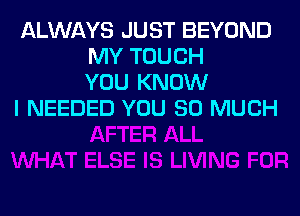 ALWAYS JUST BEYOND
MY TOUCH
YOU KNOW

I NEEDED YOU SO MUCH