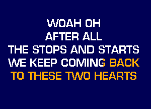 WOAH 0H

AFTER ALL
THE STOPS AND STARTS
WE KEEP COMING BACK
TO THESE TWO HEARTS