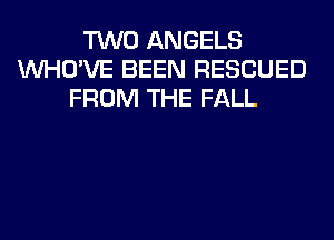 TWO ANGELS
VVHO'VE BEEN RESCUED
FROM THE FALL