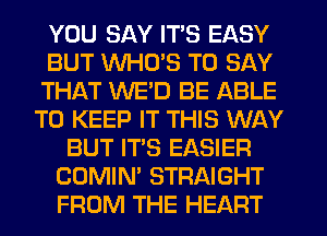 YOU SAY ITS EASY
BUT WHO'S TO SAY
THAT WE'D BE ABLE
TO KEEP IT THIS WAY
BUT IT'S EASIER
COMIN' STRAIGHT
FROM THE HEART