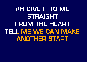 AH GIVE IT TO ME
STRAIGHT
FROM THE HEART
TELL ME WE CAN MAKE
ANOTHER START
