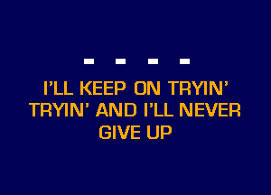 I'LL KEEP ON TRYIN'

TRYIN' AND VLL NEVER
GIVE UP