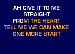 AH GIVE IT TO ME
STRAIGHT
FROM THE HEART
TELL ME WE CAN MAKE
ONE MORE START