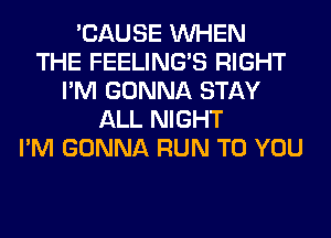 'CAUSE WHEN
THE FEELINGS RIGHT
I'M GONNA STAY
ALL NIGHT
I'M GONNA RUN TO YOU