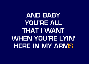 AND BABY
YOU'RE ALL
THAT I WANT

WHEN YOU'RE LYIN'
HERE IN MY ARMS