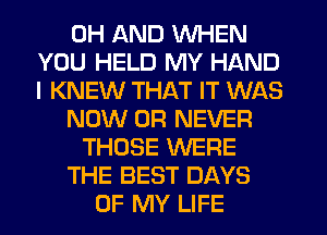 0H AND WHEN
YOU HELD MY HAND
I KNEW THAT IT WAS
NOW 0R NEVER
THOSE WERE
THE BEST DAYS
OF MY LIFE