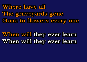 Where have all
The graveyards gone
Gone to flowers every one

When will they ever learn
When will they ever learn