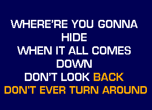 VVHERE'RE YOU GONNA
HIDE
WHEN IT ALL COMES
DOWN

DON'T LOOK BACK
DON'T EVER TURN AROUND