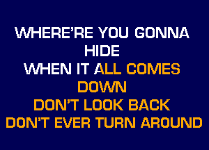 VVHERE'RE YOU GONNA
HIDE
WHEN IT ALL COMES
DOWN

DON'T LOOK BACK
DON'T EVER TURN AROUND