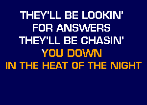 THEY'LL BE LOOKIN'
FOR ANSWERS
THEY'LL BE CHASIN'

YOU DOWN
IN THE HEAT OF THE NIGHT