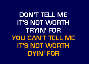 DON'T TELL ME
ITS NOT WORTH
TRYIN' FOR
YOU CANT TELL ME
IT'S NOT WORTH
DYIN' FOR