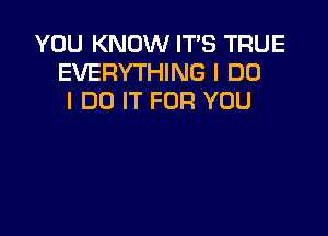 YOU KNOW IT'S TRUE
EVERYTHING I DO
I DO IT FOR YOU