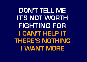 DON'T TELL ME
IT'S NOT WORTH

FIGHTING FOR
I CAN'T HELP IT
THERE'S NOTHING

I WANT MORE I