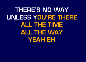 THERE'S NO WAY
UNLESS YOU'RE THERE
ALL THE TIME
ALL THE WAY
YEAH EH