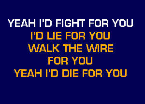 YEAH I'D FIGHT FOR YOU
I'D LIE FOR YOU
WALK THE WIRE

FOR YOU
YEAH I'D DIE FOR YOU