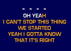 OH YEAH
I CAN'T STOP THIS THING
WE STARTED
YEAH I GOTTA KNOW
THAT ITS RIGHT