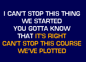 I CAN'T STOP THIS THING
WE STARTED
YOU GOTTA KNOW
THAT ITS RIGHT
CAN'T STOP THIS COURSE
WE'VE PLOTI'ED