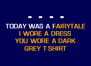 TODAY WAS A FAIRYTALE
I WURE A DRESS
YOU WURE A DARK

GREY TSHIRT