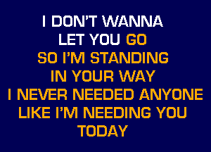 I DON'T WANNA
LET YOU GD
80 I'M STANDING
IN YOUR WAY
I NEVER NEEDED ANYONE
LIKE I'M NEEDING YOU
TODAY