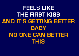 FEELS LIKE
THE FIRST KISS
AND ITS GETTING BETTER
BABY
NO ONE CAN BETTER
THIS