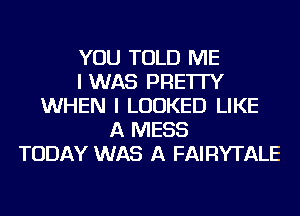 YOU TOLD ME
I WAS PRE'ITY
WHEN I LOOKED LIKE
A MESS
TODAY WAS A FAIRYTALE