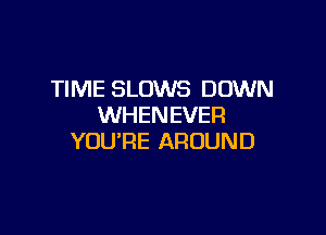 TIME SLOWS DOWN
WHENEVER

YOU'RE AROUND
