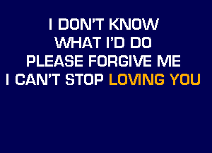 I DON'T KNOW
WHAT I'D DO
PLEASE FORGIVE ME
I CAN'T STOP LOVING YOU