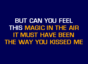 BUT CAN YOU FEEL
THIS MAGIC IN THE AIR
IT MUST HAVE BEEN
THE WAY YOU KISSED ME