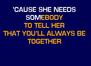 'CAUSE SHE NEEDS
SOMEBODY
TO TELL HER
THAT YOU'LL ALWAYS BE
TOGETHER