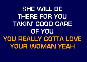 SHE WILL BE
THERE FOR YOU
TAKIN' GOOD CARE
OF YOU
YOU REALLY GOTTA LOVE
YOUR WOMAN YEAH