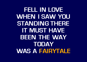 FELL IN LOVE
WHEN I SAW YOU
STANDING THERE

IT MUST HAVE
BEEN THE WAY
TODAY

WAS A FAIRYTALE l
