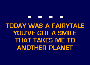 TODAY WAS A FAIRYTALE
YOU'VE GOT A SMILE
THAT TAKES ME TO

ANOTHER PLANET