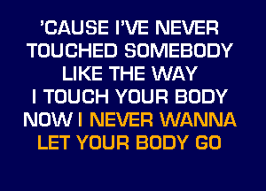 'CAUSE I'VE NEVER
TOUCHED SOMEBODY
LIKE THE WAY
I TOUCH YOUR BODY
NOWI NEVER WANNA
LET YOUR BODY GO