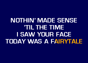 NOTHIN' MADE SENSE
'TIL THE TIME
I SAW YOUR FACE
TODAY WAS A FAIRYTALE