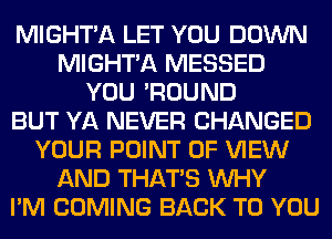 MIGHT'A LET YOU DOWN
MIGHT'A MESSED
YOU 'ROUND
BUT YA NEVER CHANGED
YOUR POINT OF VIEW
AND THAT'S WHY
I'M COMING BACK TO YOU