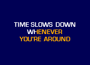 TIME SLOWS DOWN
WHENEVER

YOU'RE AROUND