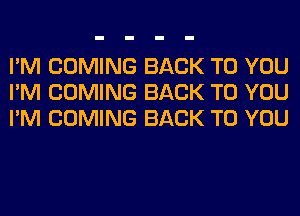 I'M COMING BACK TO YOU
I'M COMING BACK TO YOU
I'M COMING BACK TO YOU