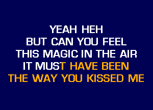 YEAH HEH
BUT CAN YOU FEEL
THIS MAGIC IN THE AIR
IT MUST HAVE BEEN
THE WAY YOU KISSED ME