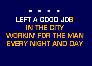 LEFT A GOOD JOB
IN THE CITY
WORKIM FOR THE MAN
EVERY NIGHT AND DAY