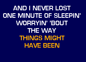AND I NEVER LOST
ONE MINUTE 0F SLEEPIM
WORRYIM 'BOUT
THE WAY
THINGS MIGHT
HAVE BEEN