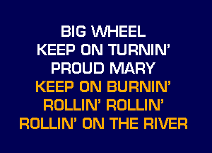 BIG WHEEL
KEEP ON TURNIN'
PROUD MARY
KEEP ON BURNIN'
ROLLIN' ROLLIN'
ROLLIN' ON THE RIVER