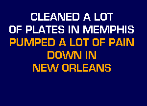 CLEANED A LOT
OF PLATES IN MEMPHIS
PUMPED A LOT OF PAIN
DOWN IN
NEW ORLEANS