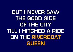 BUT I NEVER SAW
THE GOOD SIDE
OF THE CITY
TILL I HITCHED A RIDE
ON THE RIVERBOAT
QUEEN