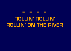 ROLLIN' ROLLIN'
ROLLIN' ON THE RIVER
