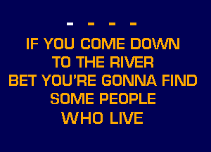 IF YOU COME DOWN
TO THE RIVER
BET YOU'RE GONNA FIND
SOME PEOPLE

WHO LIVE