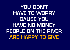 YOU DON'T
HAVE TO WORRY
CAUSE YOU
HAVE NO MONEY
PEOPLE ON THE RIVER
ARE HAPPY TO GIVE