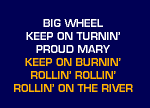 BIG WHEEL
KEEP ON TURNIN'
PROUD MARY
KEEP ON BURNIN'
ROLLIN' ROLLIN'
ROLLIN' ON THE RIVER
