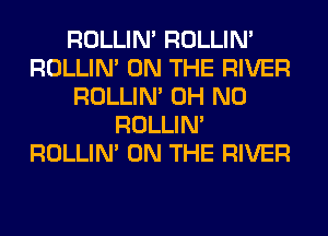 ROLLIN' ROLLIN'
ROLLIN' ON THE RIVER
ROLLIN' OH NO
ROLLIN'
ROLLIN' ON THE RIVER