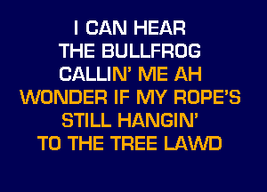 I CAN HEAR
THE BULLFROG
CALLIN' ME AH
WONDER IF MY ROPES
STILL HANGIN'
TO THE TREE LAWD