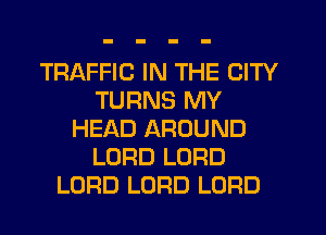 TRAFFIC IN THE CITY
TURNS MY
HEAD AROUND
LORD LORD
LORD LORD LORD